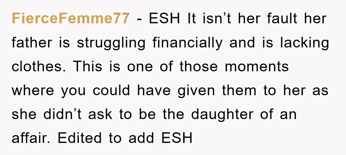 FierceFemme77 − ESH It isn’t her fault her father is struggling financially and is lacking clothes. This is one of those moments where you could have given them to her...