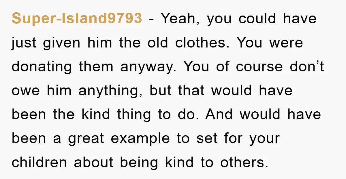 Super-Island9793 − Yeah, you could have just given him the old clothes. You were donating them anyway. You of course don’t owe him anything, but that would have been the...