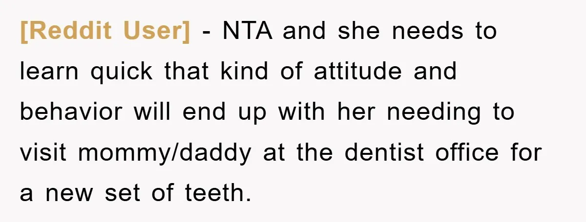 [Reddit User] − NTA and she needs to learn quick that kind of attitude and behavior will end up with her needing to visit mommy/daddy at the dentist office for...