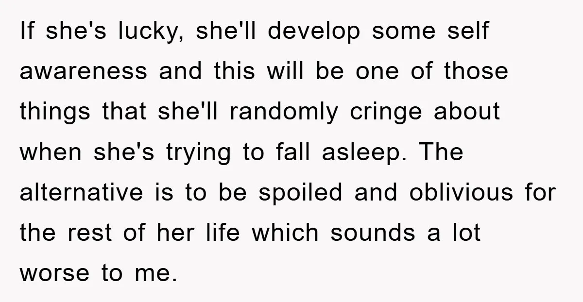 If she's lucky, she'll develop some self awareness and this will be one of those things that she'll randomly cringe about when she's trying to fall asleep. The alternative is...