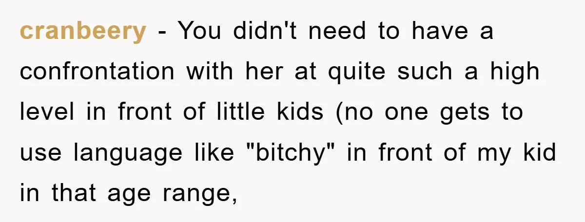 cranbeery − You didn't need to have a confrontation with her at quite such a high level in front of little kids (no one gets to use language like "bitchy"...