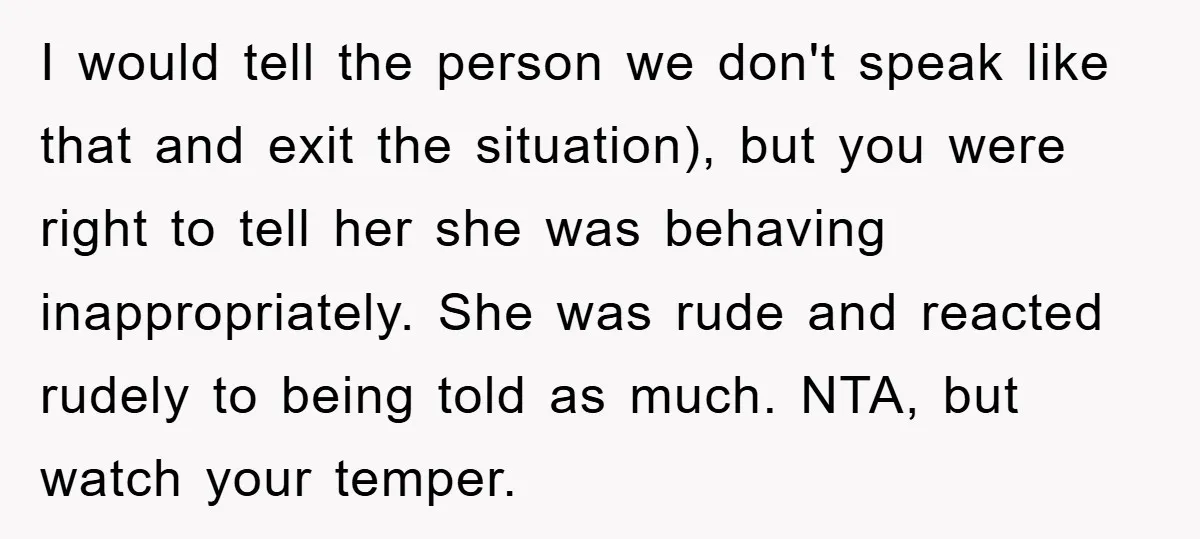 I would tell the person we don't speak like that and exit the situation), but you were right to tell her she was behaving inappropriately. She was rude and reacted...