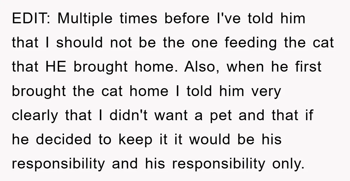 EDIT: Multiple times before I've told him that I should not be the one feeding the cat that HE brought home. Also, when he first brought the cat home I...