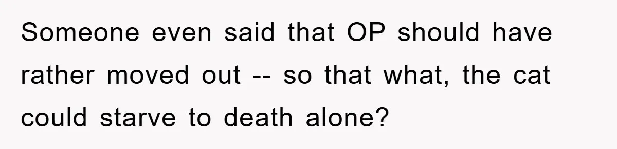 Someone even said that OP should have rather moved out -- so that what, the cat could starve to death alone?