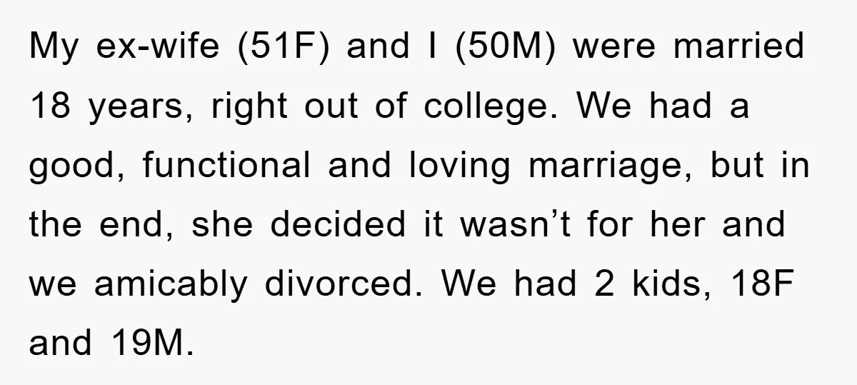 My ex-wife (51F) and I (50M) were married 18 years, right out of college. We had a good, functional and loving marriage, but in the end, she decided it wasn’t...