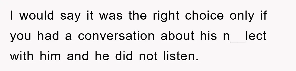 I would say it was the right choice only if you had a conversation about his n__lect with him and he did not listen.
