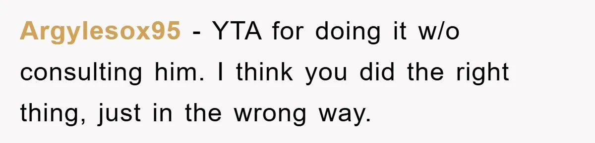 Argylesox95 − YTA for doing it w/o consulting him. I think you did the right thing, just in the wrong way.