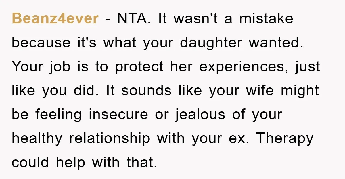 Beanz4ever − NTA. It wasn't a mistake because it's what your daughter wanted. Your job is to protect her experiences, just like you did. It sounds like your wife might...