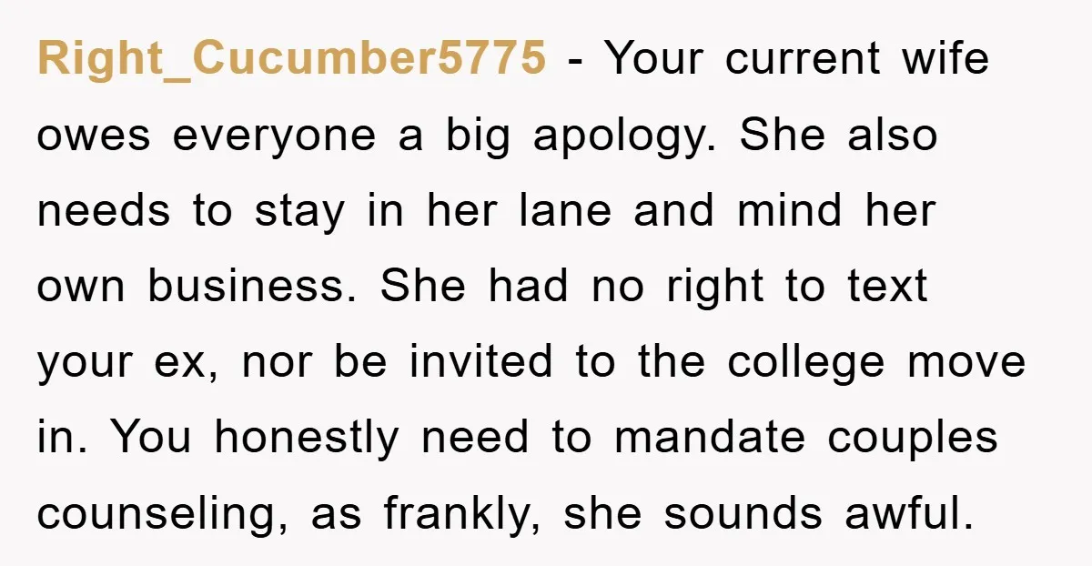 Right_Cucumber5775 − Your current wife owes everyone a big apology. She also needs to stay in her lane and mind her own business. She had no right to text your...