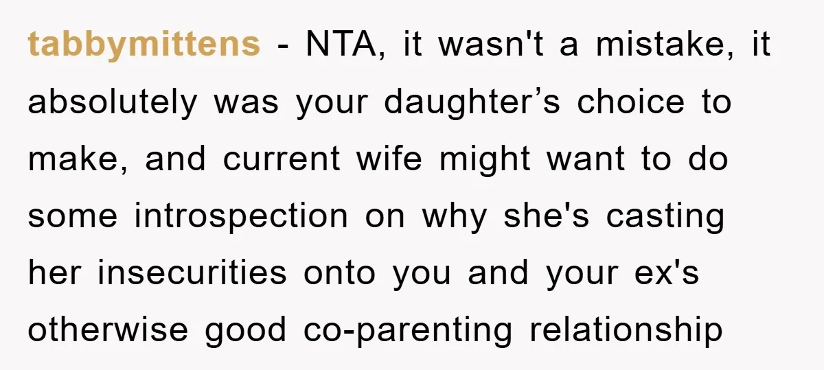 tabbymittens − NTA, it wasn't a mistake, it absolutely was your daughter’s choice to make, and current wife might want to do some introspection on why she's casting her insecurities...