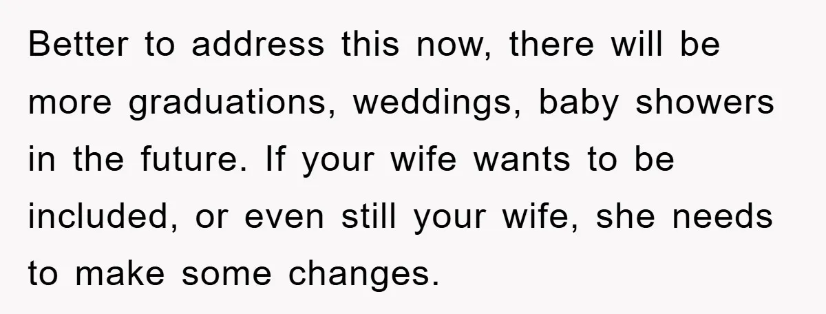Better to address this now, there will be more graduations, weddings, baby showers in the future. If your wife wants to be included, or even still your wife, she needs...