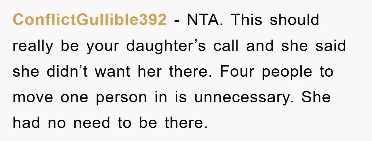 ConflictGullible392 − NTA. This should really be your daughter’s call and she said she didn’t want her there. Four people to move one person in is unnecessary. She had no...