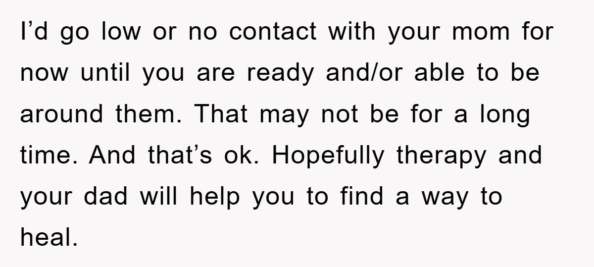 I’d go low or no contact with your mom for now until you are ready and/or able to be around them. That may not be for a long time. And...