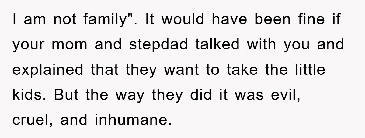 I am not family". It would have been fine if your mom and stepdad talked with you and explained that they want to take the little kids. But the way...