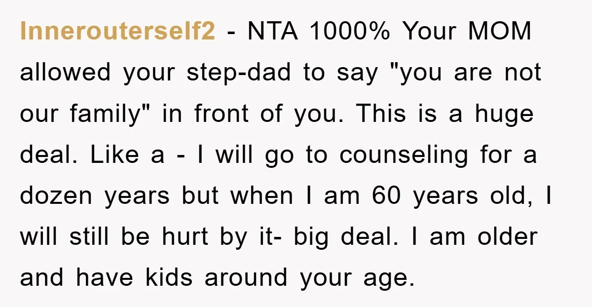 Innerouterself2 - NTA 1000% Your MOM allowed your step-dad to say "you are not our family" in front of you. This is a huge deal. Like a - I will...