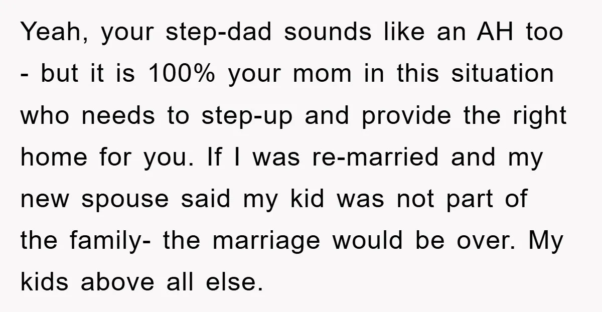 Yeah, your step-dad sounds like an AH too - but it is 100% your mom in this situation who needs to step-up and provide the right home for you. If...