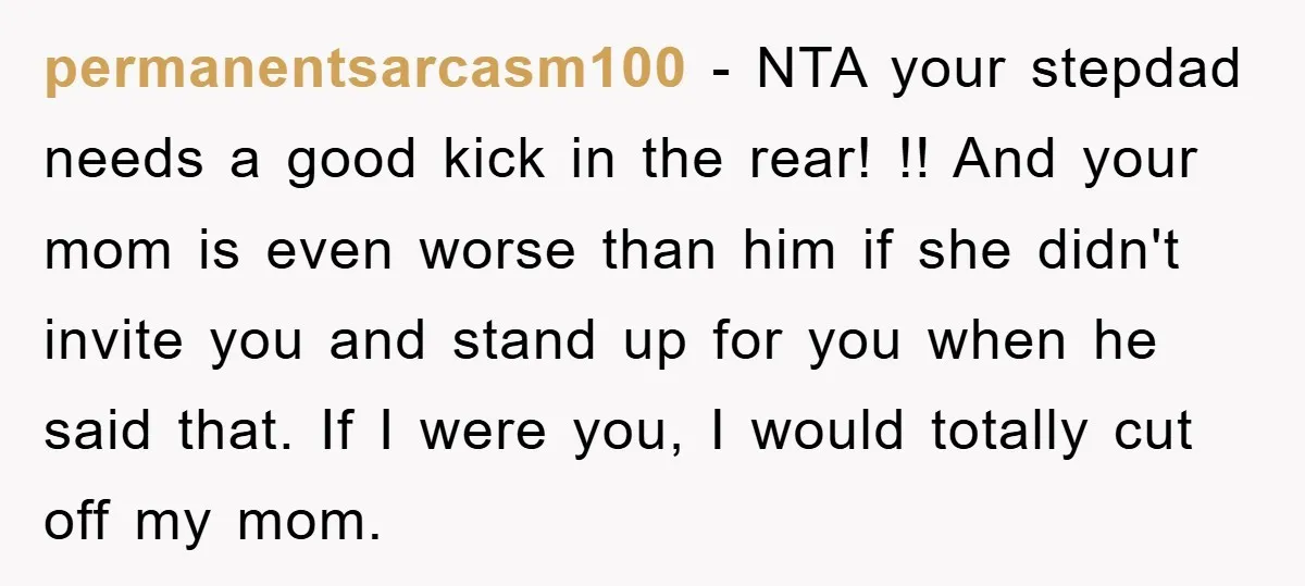 permanentsarcasm100 - NTA your stepdad needs a good kick in the rear! !! And your mom is even worse than him if she didn't invite you and stand up for...