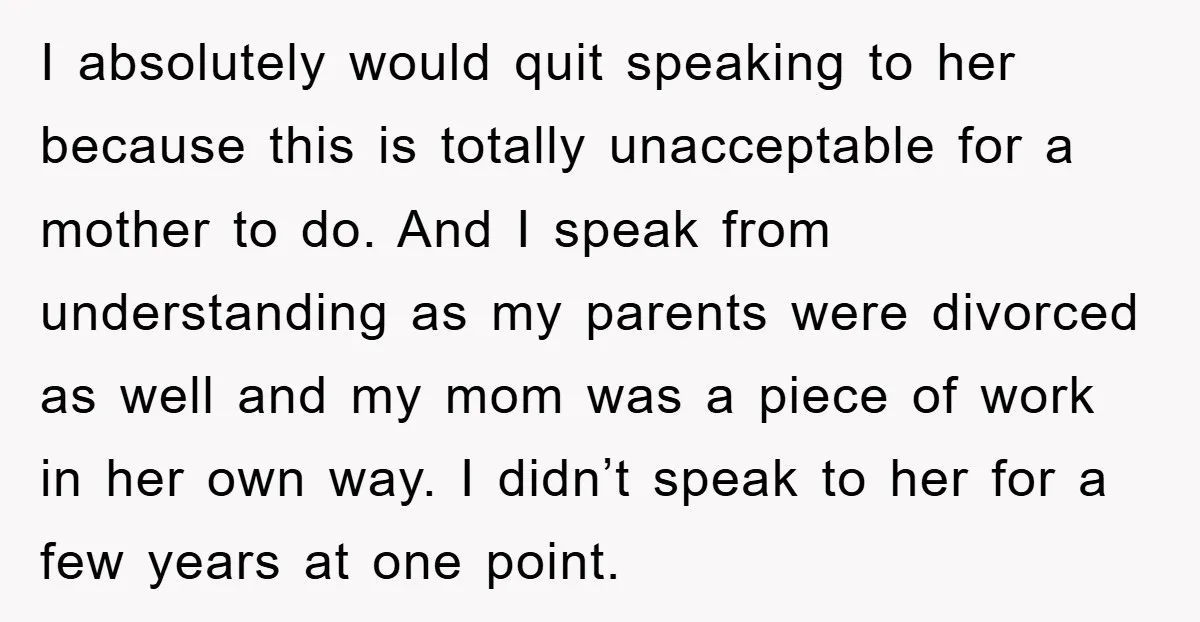 I absolutely would quit speaking to her because this is totally unacceptable for a mother to do. And I speak from understanding as my parents were divorced as well and...