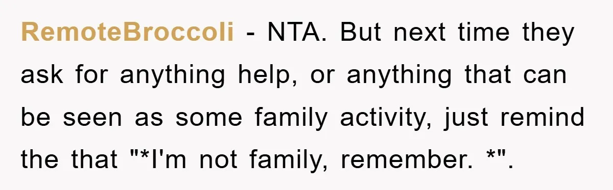 RemoteBroccoli - NTA. But next time they ask for anything help, or anything that can be seen as some family activity, just remind the that "*I'm not family, remember. *".