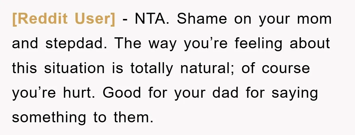 [Reddit User] - NTA. Shame on your mom and stepdad. The way you’re feeling about this situation is totally natural; of course you’re hurt. Good for your dad for saying...