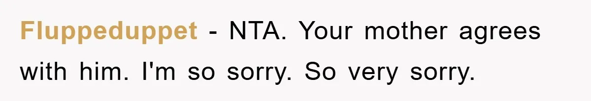 Fluppeduppet - NTA. Your mother agrees with him. I'm so sorry. So very sorry.