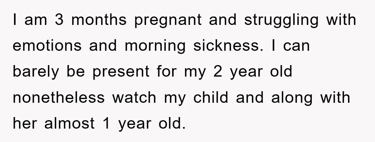 I am 3 months pregnant and struggling with emotions and morning sickness. I can barely be present for my 2 year old nonetheless watch my child and along with her...