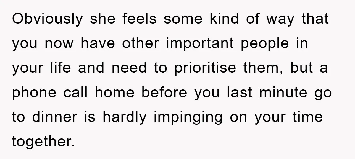 Obviously she feels some kind of way that you now have other important people in your life and need to prioritise them, but a phone call home before you last...