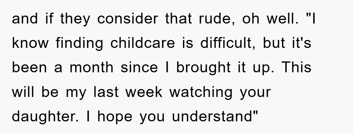 and if they consider that rude, oh well. "I know finding childcare is difficult, but it's been a month since I brought it up. This will be my last week...