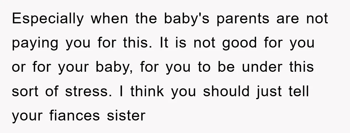 Especially when the baby's parents are not paying you for this. It is not good for you or for your baby, for you to be under this sort of stress....
