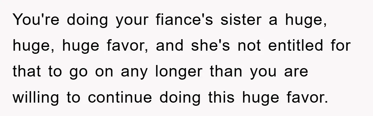 You're doing your fiance's sister a huge, huge, huge favor, and she's not entitled for that to go on any longer than you are willing to continue doing this huge...