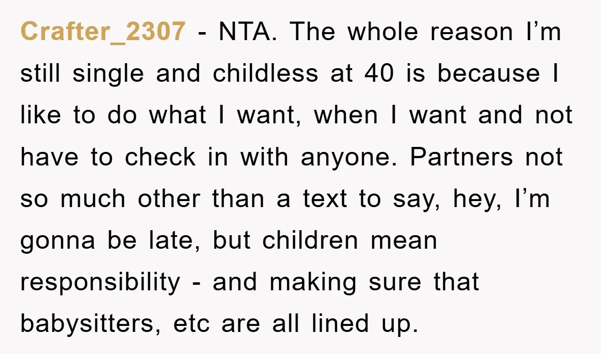 Crafter_2307 − NTA. The whole reason I’m still single and childless at 40 is because I like to do what I want, when I want and not have to check...