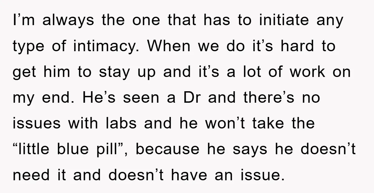 I’m always the one that has to initiate any type of intimacy. When we do it’s hard to get him to stay up and it’s a lot of work on...