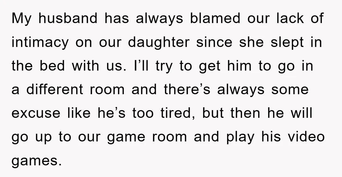 My husband has always blamed our lack of intimacy on our daughter since she slept in the bed with us. I’ll try to get him to go in a different...