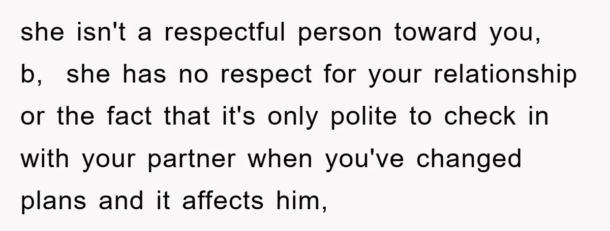 she isn't a respectful person toward you, b, she has no respect for your relationship or the fact that it's only polite to check in with your partner when you've...