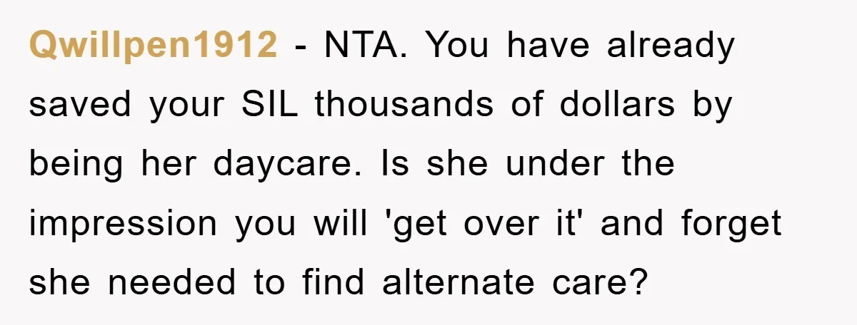 Qwillpen1912 - NTA. You have already saved your SIL thousands of dollars by being her daycare. Is she under the impression you will 'get over it' and forget she needed...