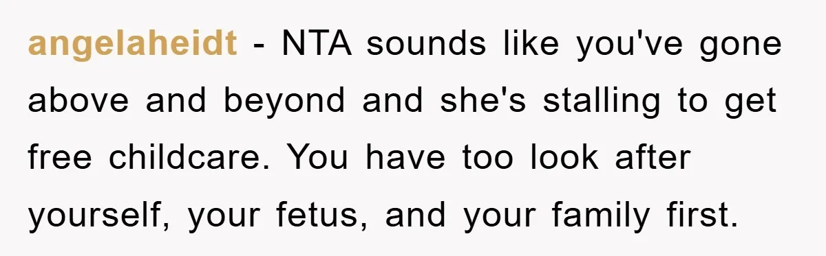 angelaheidt - NTA sounds like you've gone above and beyond and she's stalling to get free childcare. You have too look after yourself, your fetus, and your family first.