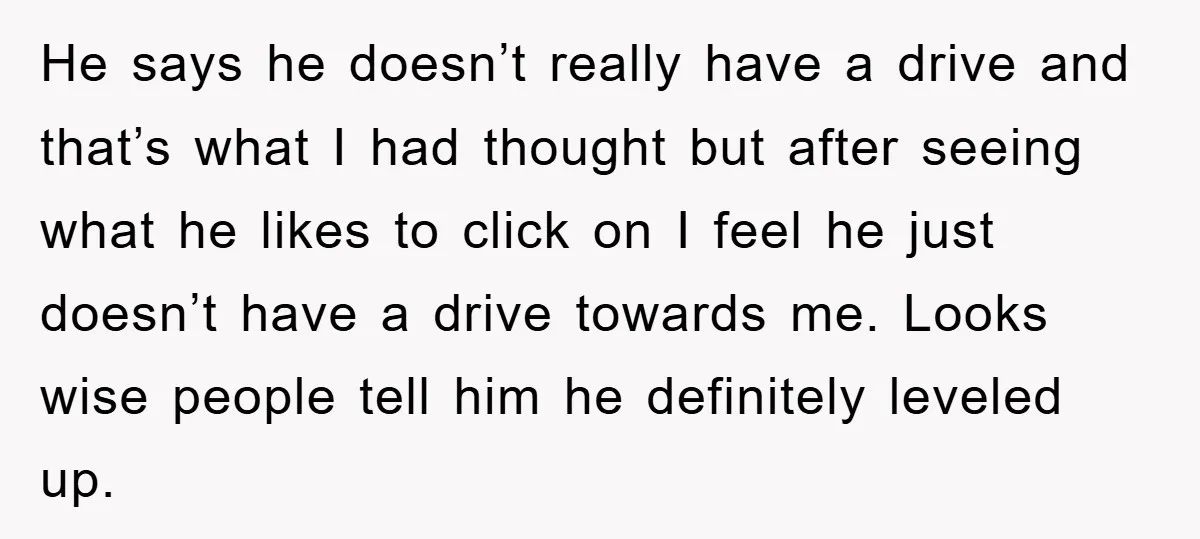 He says he doesn’t really have a drive and that’s what I had thought but after seeing what he likes to click on I feel he just doesn’t have a...