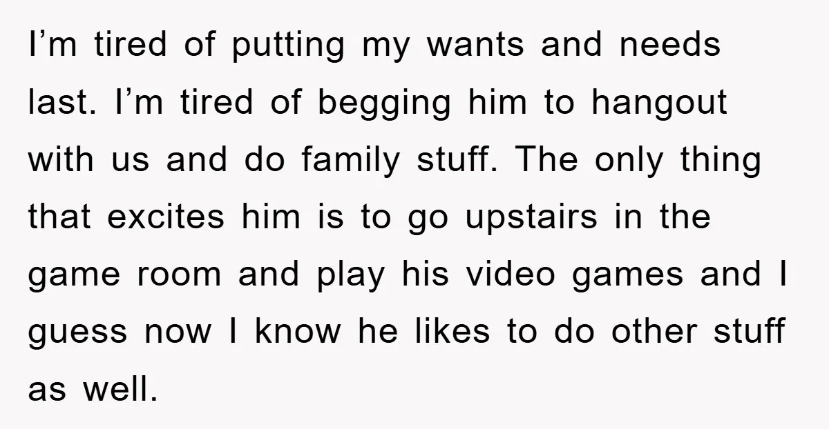 I’m tired of putting my wants and needs last. I’m tired of begging him to hangout with us and do family stuff. The only thing that excites him is to...