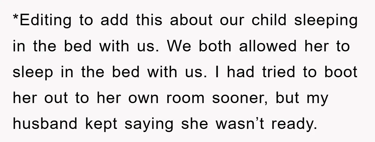 *Editing to add this about our child sleeping in the bed with us. We both allowed her to sleep in the bed with us. I had tried to boot her...