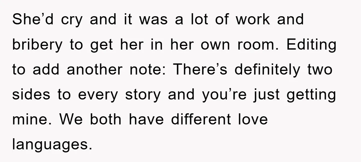 She’d cry and it was a lot of work and bribery to get her in her own room. Editing to add another note: There’s definitely two sides to every story...
