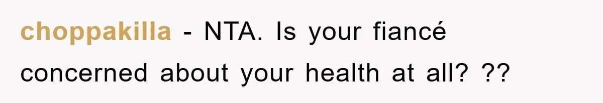 choppakilla - NTA. Is your fiancé concerned about your health at all? ??