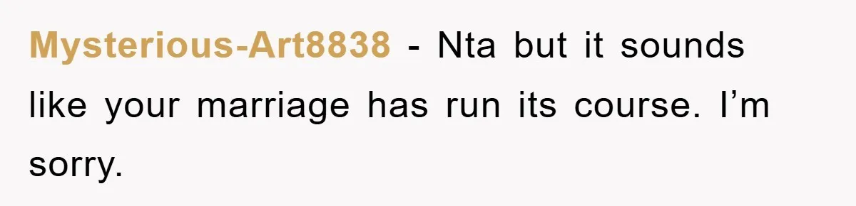 Mysterious-Art8838 − Nta but it sounds like your marriage has run its course. I’m sorry.