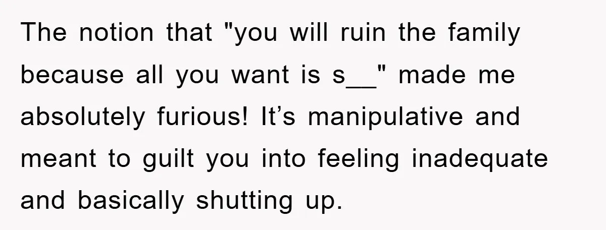 The notion that "you will ruin the family because all you want is s__" made me absolutely furious! It’s manipulative and meant to guilt you into feeling inadequate and basically...