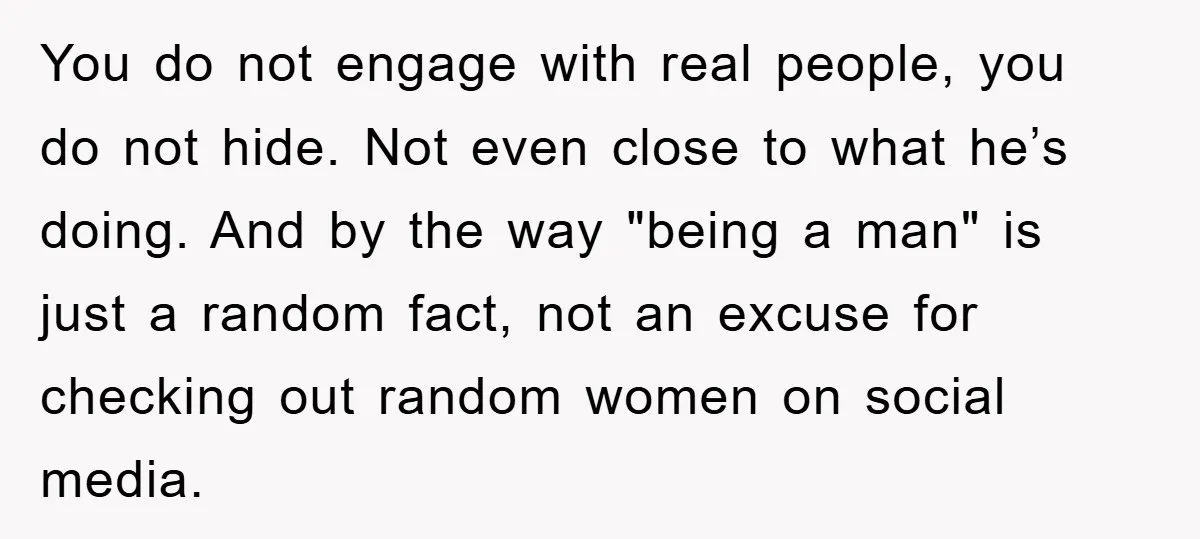 You do not engage with real people, you do not hide. Not even close to what he’s doing. And by the way "being a man" is just a random fact,...