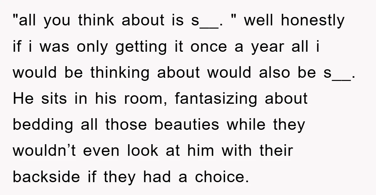 "all you think about is s__. " well honestly if i was only getting it once a year all i would be thinking about would also be s__. He sits...
