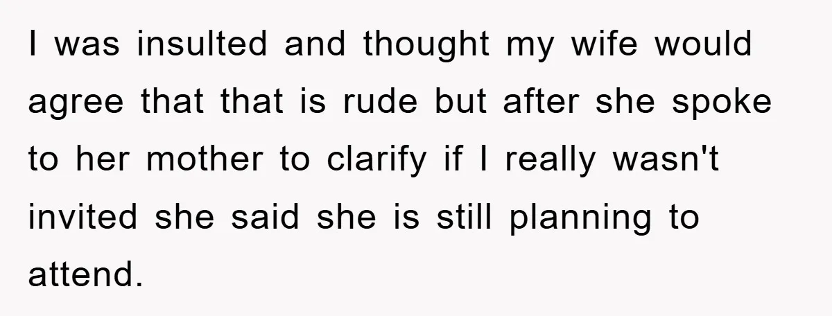 I was insulted and thought my wife would agree that that is rude but after she spoke to her mother to clarify if I really wasn't invited she said she...