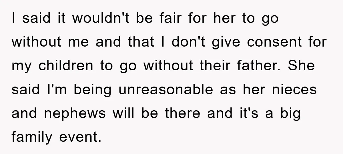 I said it wouldn't be fair for her to go without me and that I don't give consent for my children to go without their father. She said I'm being...