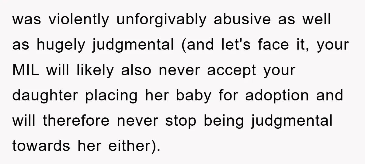 was violently unforgivably abusive as well as hugely judgmental (and let's face it, your MIL will likely also never accept your daughter placing her baby for adoption and will therefore...
