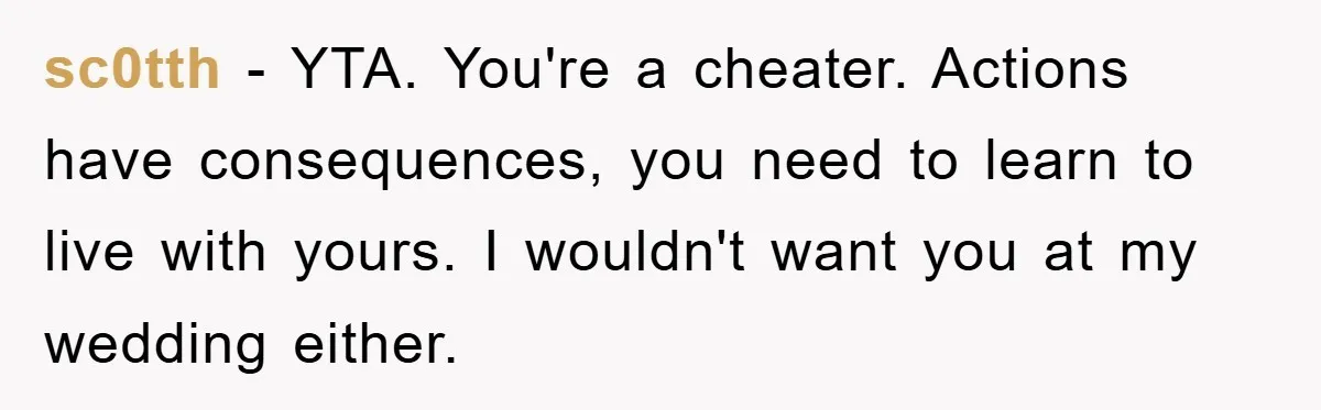 sc0tth − YTA. You're a cheater. Actions have consequences, you need to learn to live with yours. I wouldn't want you at my wedding either.