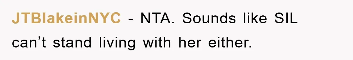 JTBlakeinNYC - NTA. Sounds like SIL can’t stand living with her either.
